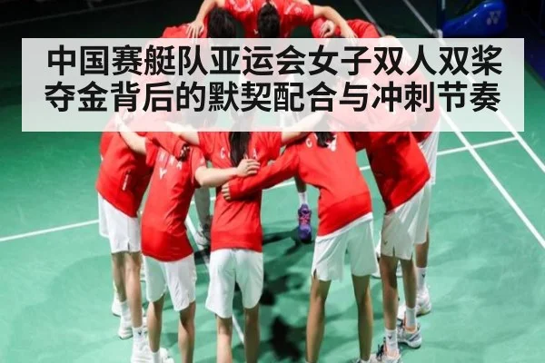 中国赛艇队亚运会女子双人双桨夺金背后的默契配合与冲刺节奏